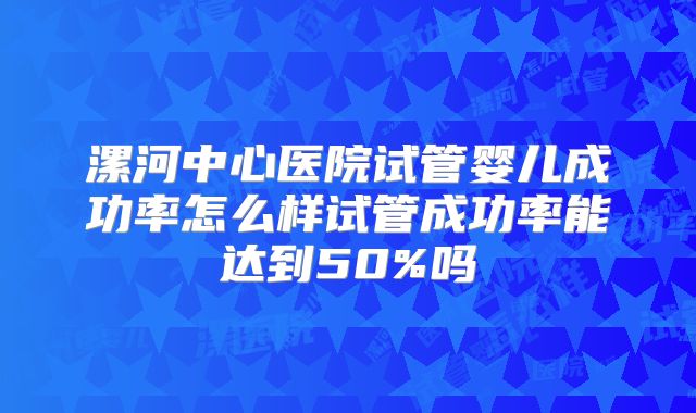 漯河中心医院试管婴儿成功率怎么样试管成功率能达到50%吗