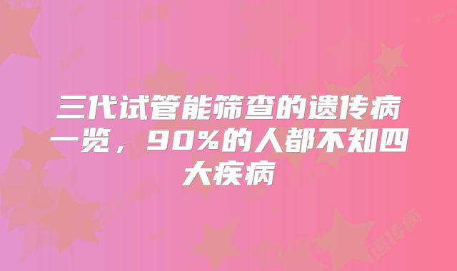 三代试管能筛查的遗传病一览，90%的人都不知四大疾病