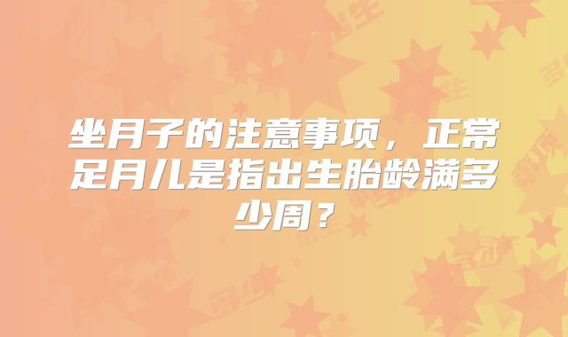 坐月子的注意事项,正常足月儿是指出生胎龄满多少周?