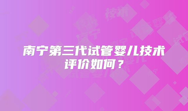 南宁第三代试管婴儿技术评价如何？