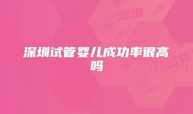 深圳试管婴儿成功率很高吗