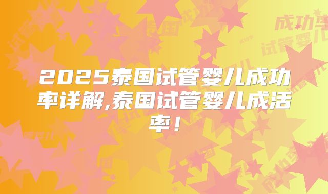 2025泰国试管婴儿成功率详解,泰国试管婴儿成活率！