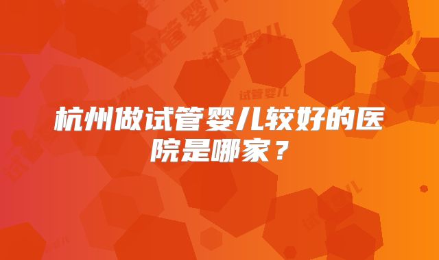 杭州做试管婴儿较好的医院是哪家？