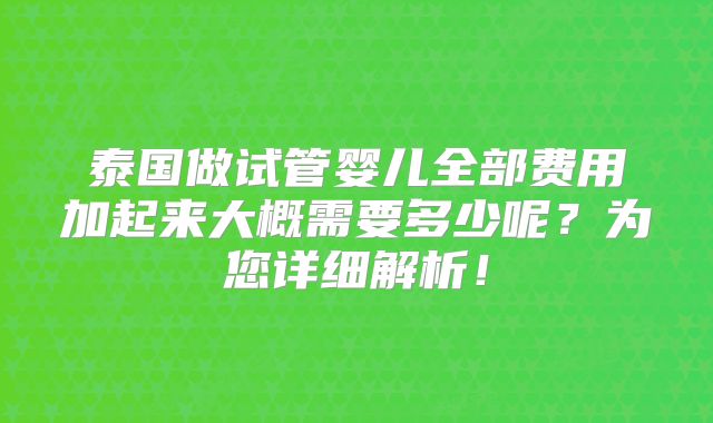 泰国做试管婴儿全部费用加起来大概需要多少呢？为您详细解析！