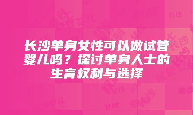 长沙单身女性可以做试管婴儿吗？探讨单身人士的生育权利与选择