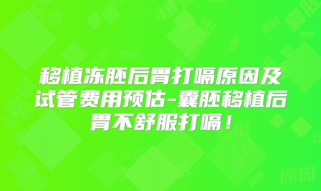 移植冻胚后胃打嗝原因及试管费用预估-囊胚移植后胃不舒服打嗝!