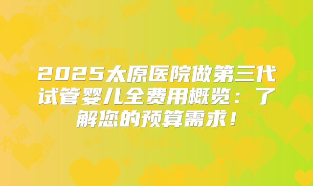 2025太原医院做第三代试管婴儿全费用概览：了解您的预算需求！