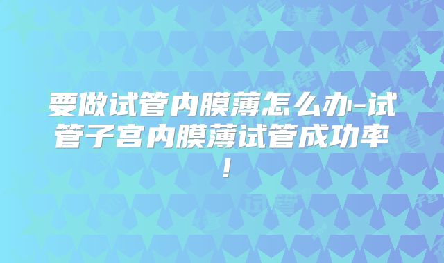 要做试管内膜薄怎么办-试管子宫内膜薄试管成功率！