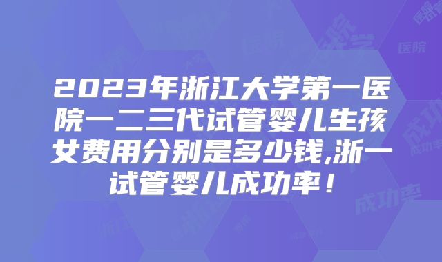 2023年浙江大学第一医院一二三代试管婴儿生孩女费用分别是多少钱,浙一试管婴儿成功率！