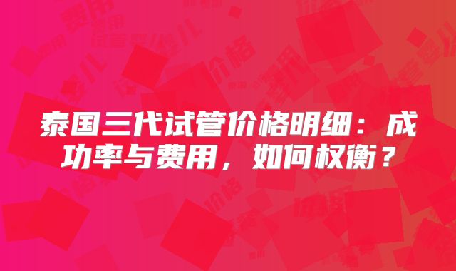 泰国三代试管价格明细：成功率与费用，如何权衡？