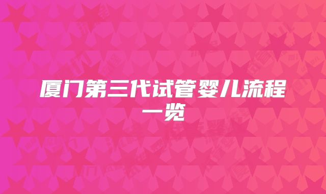 厦门第三代试管婴儿流程一览