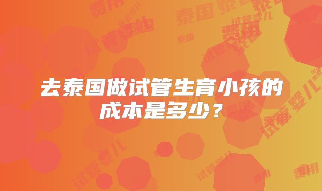 去泰国做试管生育小孩的成本是多少?