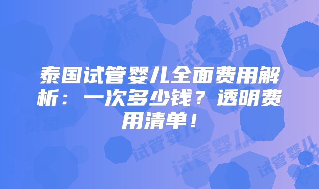 泰国试管婴儿全面费用解析：一次多少钱？透明费用清单！