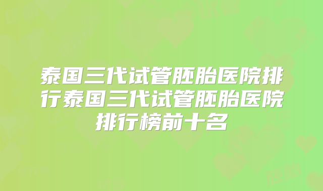 泰国三代试管胚胎医院排行泰国三代试管胚胎医院排行榜前十名