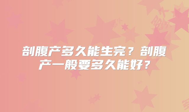 剖腹产多久能生完？剖腹产一般要多久能好？
