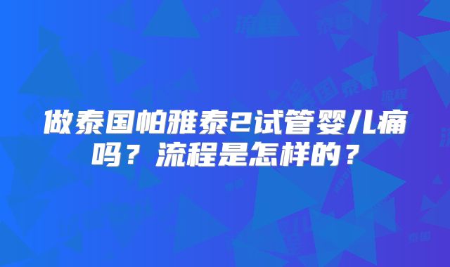 做泰国帕雅泰2试管婴儿痛吗?流程是怎样的?