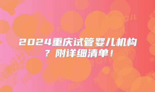 2024重庆试管婴儿机构？附详细清单！