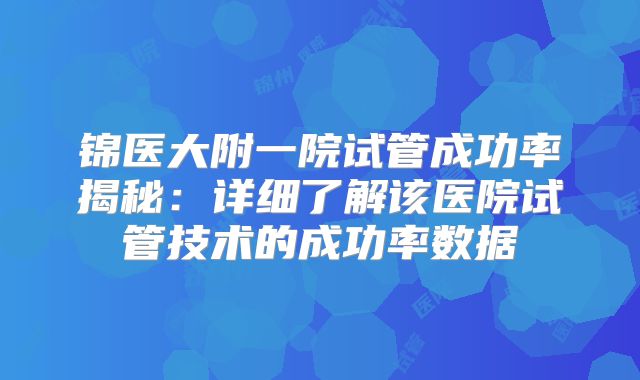 锦医大附一院试管成功率揭秘：详细了解该医院试管技术的成功率数据