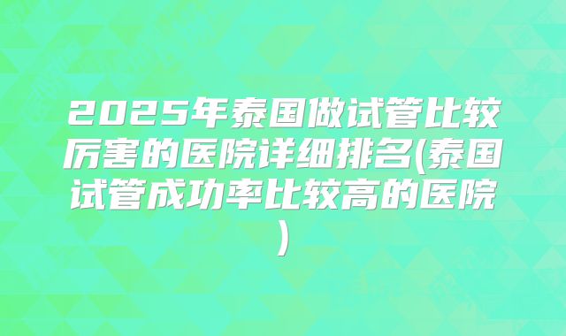 2025年泰国做试管比较厉害的医院详细排名(泰国试管成功率比较高的医院)