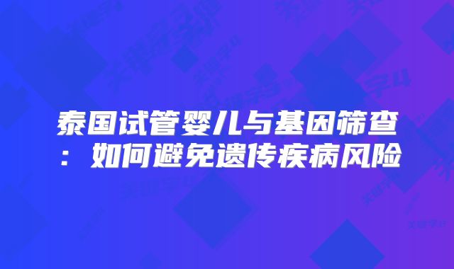 泰国试管婴儿与基因筛查:如何避免遗传疾病风险