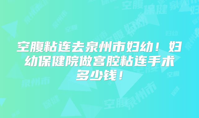 空腹粘连去泉州市妇幼！妇幼保健院做宫腔粘连手术多少钱！