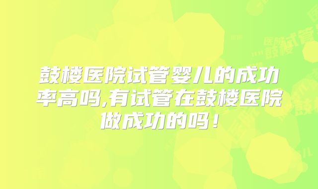 鼓楼医院试管婴儿的成功率高吗,有试管在鼓楼医院做成功的吗!