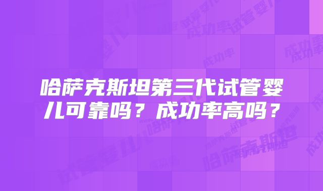 哈萨克斯坦第三代试管婴儿可靠吗？成功率高吗？