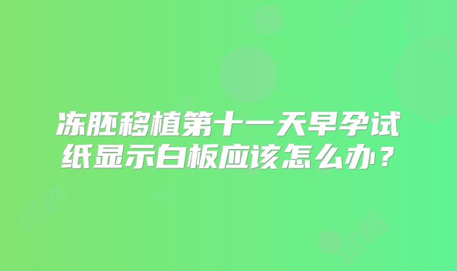 冻胚移植第十一天早孕试纸显示白板应该怎么办？
