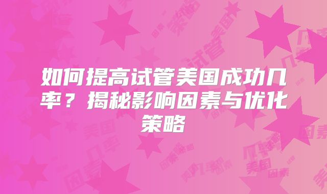 如何提高试管美国成功几率？揭秘影响因素与优化策略