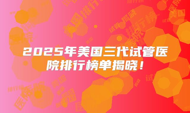 2025年美国三代试管医院排行榜单揭晓！