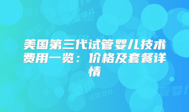美国第三代试管婴儿技术费用一览：价格及套餐详情