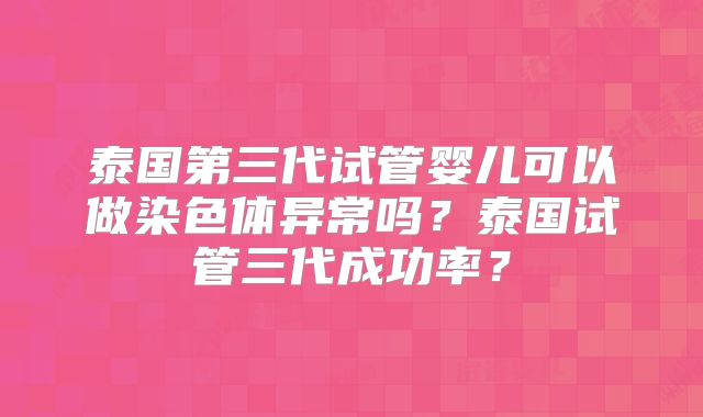 泰国第三代试管婴儿可以做染色体异常吗？泰国试管三代成功率？