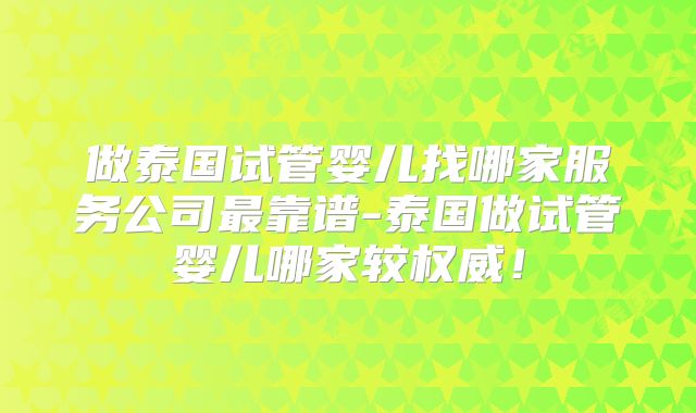 做泰国试管婴儿找哪家服务公司最靠谱-泰国做试管婴儿哪家较权威！