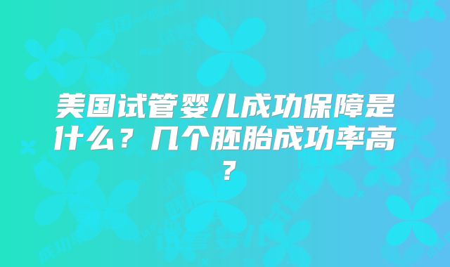 美国试管婴儿成功保障是什么?几个胚胎成功率高?