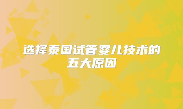 选择泰国试管婴儿技术的五大原因