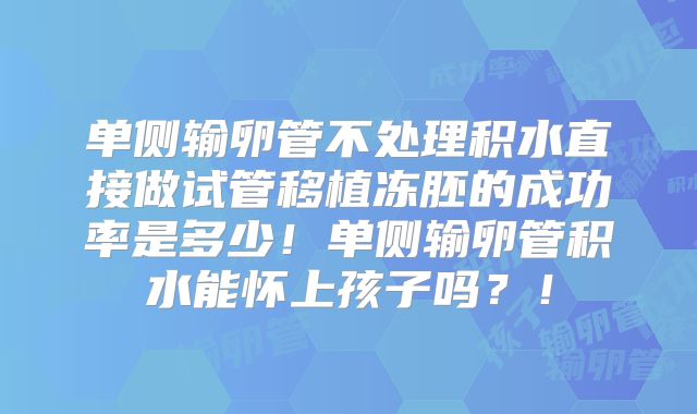 单侧输卵管不处理积水直接做试管移植冻胚的成功率是多少！单侧输卵管积水能怀上孩子吗？！