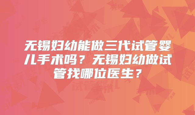 无锡妇幼能做三代试管婴儿手术吗？无锡妇幼做试管找哪位医生？