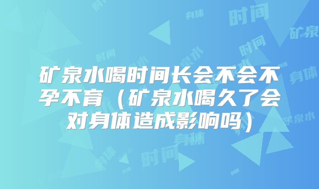 矿泉水喝时间长会不会不孕不育(矿泉水喝久了会对身体造成影响吗)
