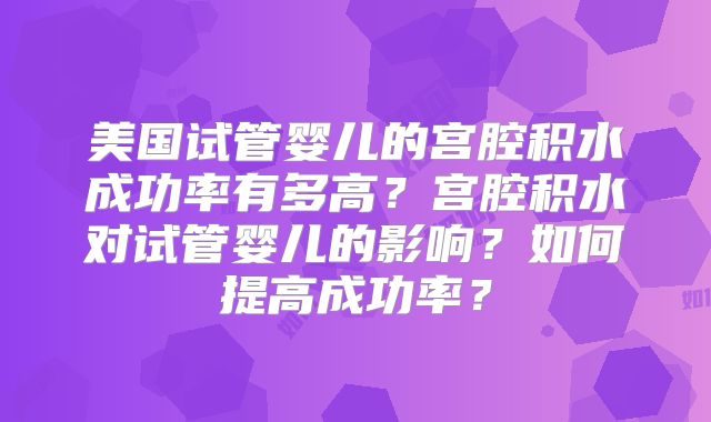美国试管婴儿的宫腔积水成功率有多高？宫腔积水对试管婴儿的影响？如何提高成功率？