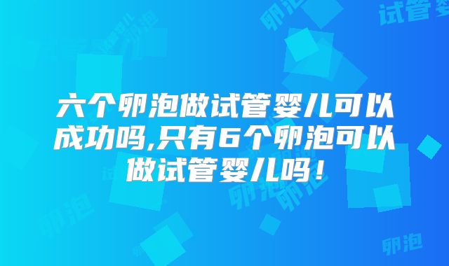 六个卵泡做试管婴儿可以成功吗,只有6个卵泡可以做试管婴儿吗！