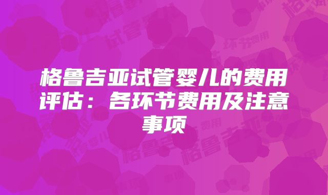 格鲁吉亚试管婴儿的费用评估：各环节费用及注意事项