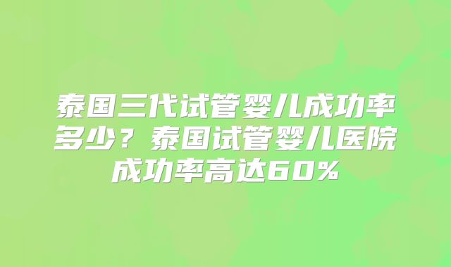 泰国三代试管婴儿成功率多少？泰国试管婴儿医院成功率高达60%
