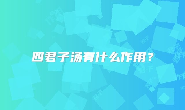 四君子汤有什么作用？
