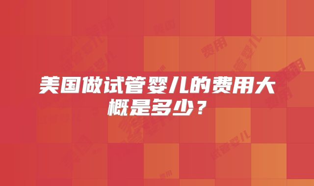 美国做试管婴儿的费用大概是多少？