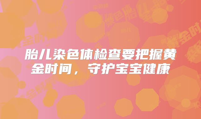 胎儿染色体检查要把握黄金时间，守护宝宝健康