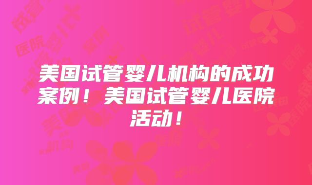 美国试管婴儿机构的成功案例！美国试管婴儿医院活动！
