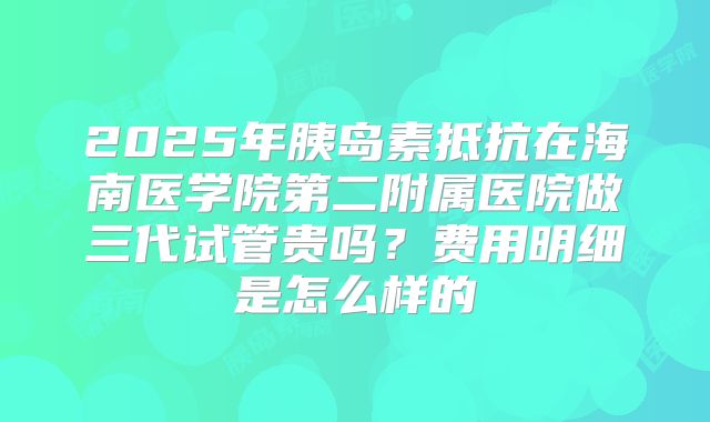 2025年胰岛素抵抗在海南医学院第二附属医院做三代试管贵吗?费用明细是怎么样的