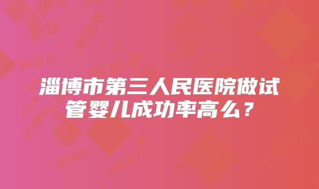 淄博市第三人民医院做试管婴儿成功率高么？