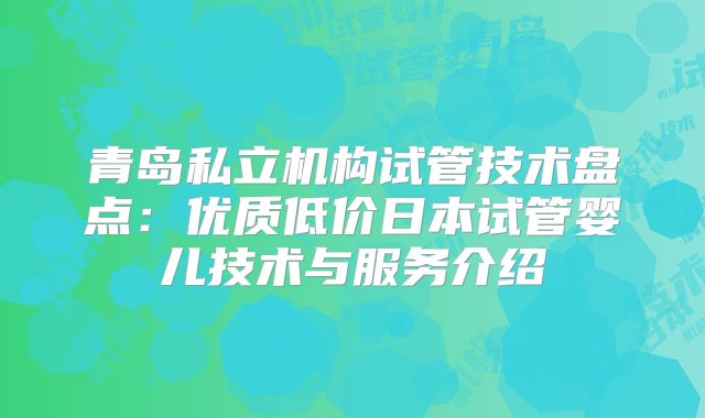 青岛私立机构试管技术盘点：优质低价日本试管婴儿技术与服务介绍