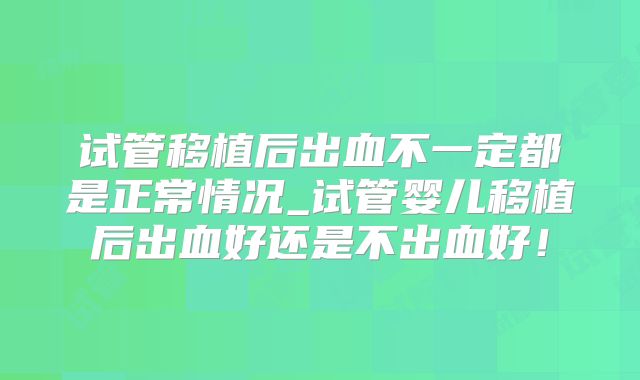 试管移植后出血不一定都是正常情况_试管婴儿移植后出血好还是不出血好！